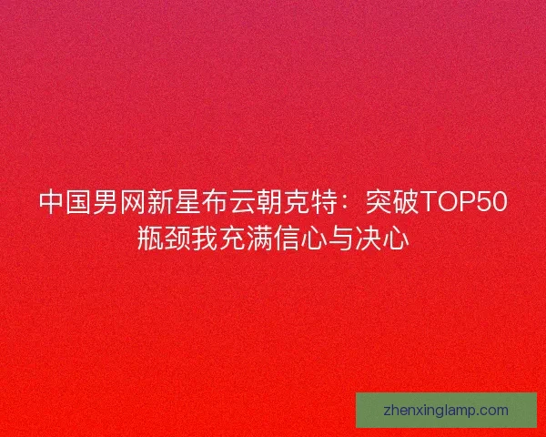 中国男网新星布云朝克特:突破TOP50瓶颈我充满信心与决心 中国男网新星布云朝克特:突破TOP50瓶颈我充满信心与决心