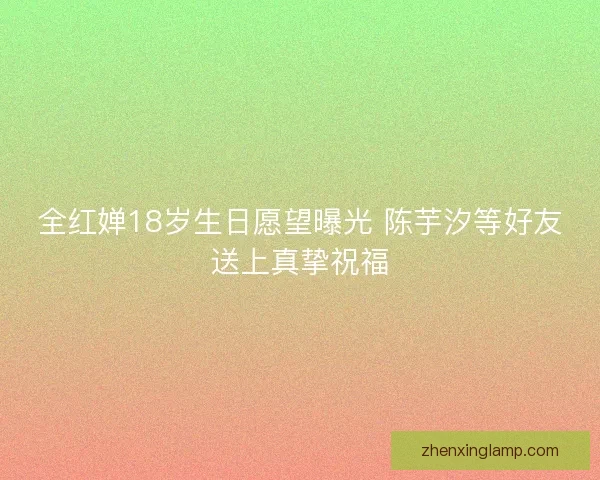 全红婵18岁生日愿望曝光 陈芋汐等好友送上真挚祝福 全红婵18岁生日愿望曝光 陈芋汐等好友送上真挚祝福